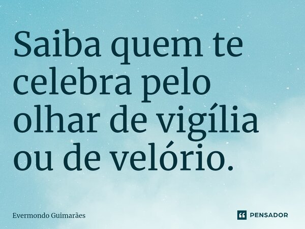 ⁠Saiba quem te celebra pelo olhar de vigília ou de velório.... Frase de Evermondo Guimarães.