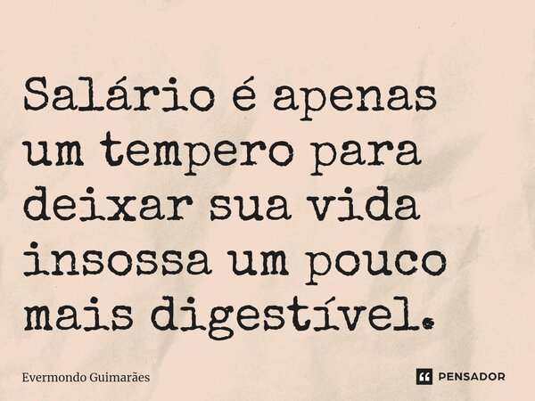 ⁠Salário é apenas um tempero para deixar sua vida insossa um pouco mais digestível.... Frase de Evermondo Guimarães.