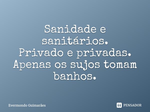 ⁠Sanidade e sanitários. Privado e privadas. Apenas os sujos tomam banhos.... Frase de Evermondo Guimarães.