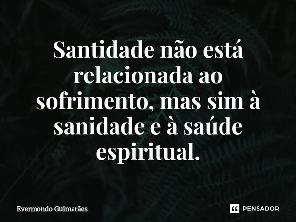 ⁠Santidade não está relacionada ao sofrimento, mas sim à sanidade e à saúde espiritual.... Frase de Evermondo Guimarães.