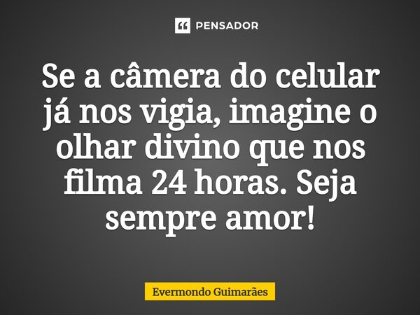 ⁠Se a câmera do celular já nos vigia, imagine o olhar divino que nos filma 24 horas. Seja sempre amor!... Frase de Evermondo Guimarães.