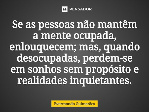 ⁠Se as pessoas não mantêm a mente ocupada, enlouquecem; mas, quando desocupadas, perdem-se em sonhos sem propósito e realidades inquietantes.... Frase de Evermondo Guimarães.