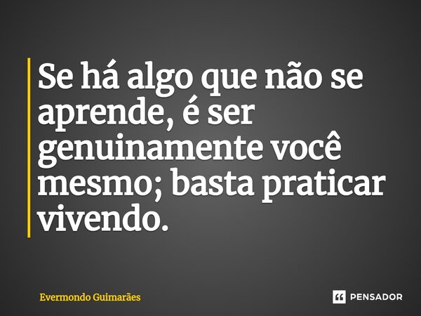 ⁠Se há algo que não se aprende, é ser genuinamente você mesmo; basta praticar vivendo.... Frase de Evermondo Guimarães.