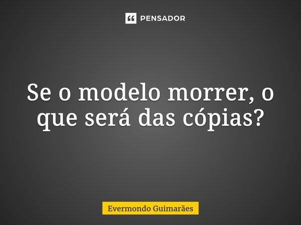 ⁠Se o modelo morrer, o que será das cópias?... Frase de Evermondo Guimarães.