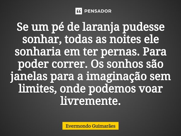 ⁠Se um pé de laranja pudesse sonhar, todas as noites ele sonharia em ter pernas. Para poder correr. Os sonhos são janelas para a imaginação sem limites, onde po... Frase de Evermondo Guimarães.