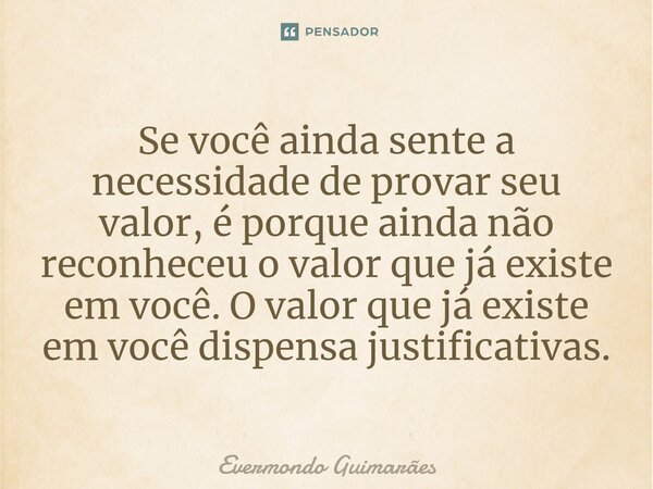 ⁠Se você ainda sente a necessidade de provar seu valor, é porque ainda não reconheceu o valor que já existe em você. O valor que já existe em você dispensa just... Frase de Evermondo Guimarães.