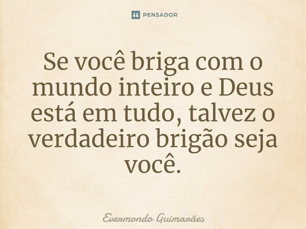 ⁠Se você briga com o mundo inteiro e Deus está em tudo, talvez o verdadeiro brigão seja você.... Frase de Evermondo Guimarães.