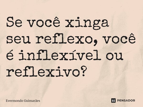 ⁠Se você xinga seu reflexo, você é inflexível ou reflexivo?... Frase de Evermondo Guimarães.