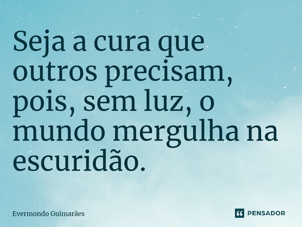 ⁠Seja a cura que outros precisam, pois, sem luz, o mundo mergulha na escuridão.... Frase de Evermondo Guimarães.