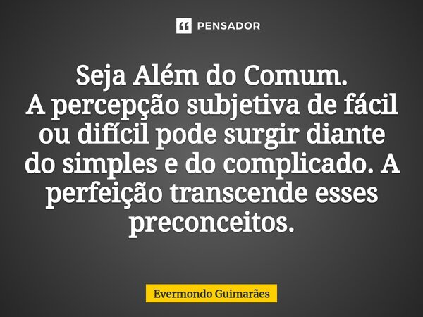 ⁠Seja Além do Comum. A percepção subjetiva de fácil ou difícil pode surgir diante do simples e do complicado. A perfeição transcende esses preconceitos.... Frase de Evermondo Guimarães.