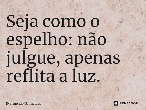 ⁠Seja como o espelho: não julgue, apenas reflita a luz.... Frase de Evermondo Guimarães.