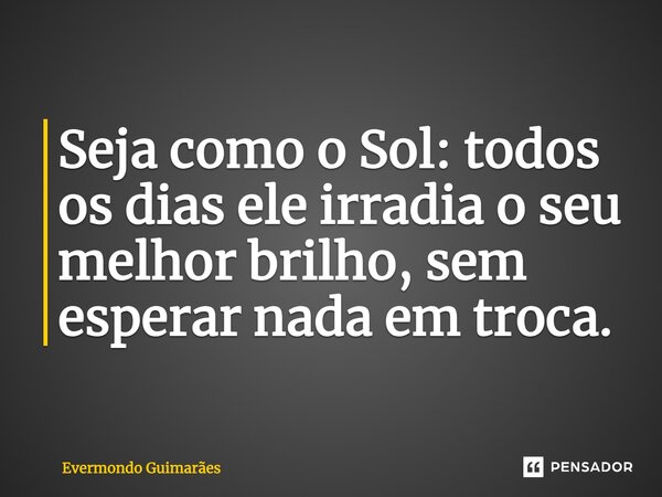 ⁠Seja como o Sol: todos os dias ele irradia o seu melhor brilho, sem esperar nada em troca.... Frase de Evermondo Guimarães.