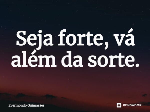 ⁠Seja forte, vá além da sorte.... Frase de Evermondo Guimarães.