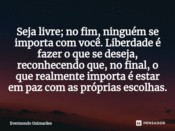 ⁠Seja livre; no fim, ninguém se importa com você. Liberdade é fazer o que se deseja, reconhecendo que, no final, o que realmente importa é estar em paz com as p... Frase de Evermondo Guimarães.