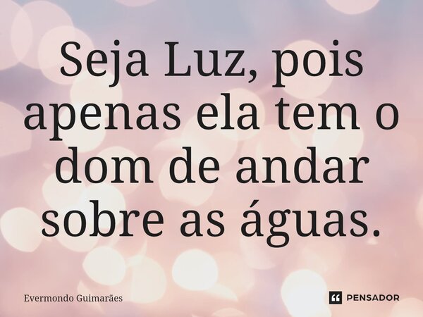 ⁠Seja Luz, pois apenas ela tem o dom de andar sobre as águas.... Frase de Evermondo Guimarães.