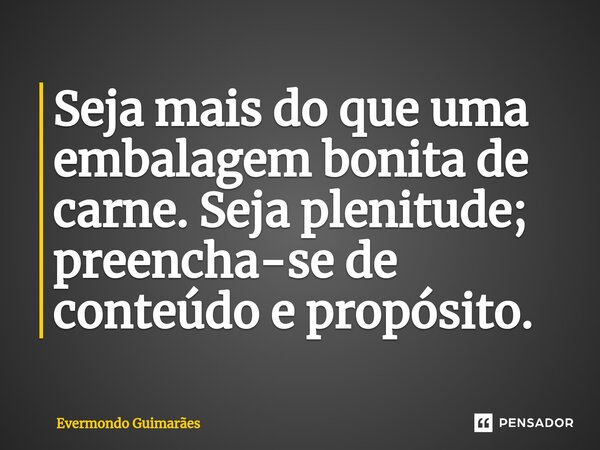 ⁠Seja mais do que uma embalagem bonita de carne. Seja plenitude; preencha-se de conteúdo e propósito.... Frase de Evermondo Guimarães.