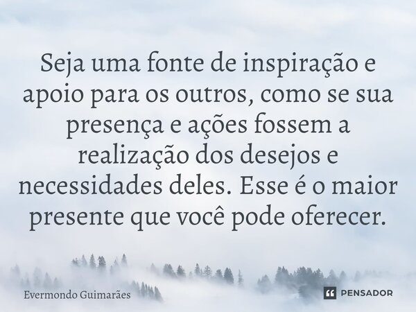 ⁠Seja uma fonte de inspiração e apoio para os outros, como se sua presença e ações fossem a realização dos desejos e necessidades deles. Esse é o maior presente... Frase de Evermondo Guimarães.