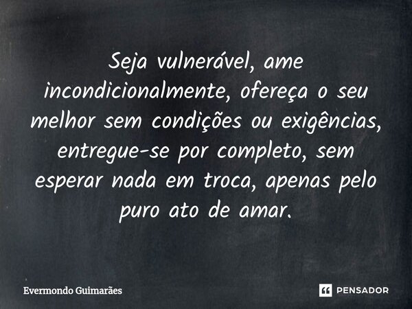 ⁠Seja vulnerável, ame incondicionalmente, ofereça o seu melhor sem condições ou exigências, entregue-se por completo, sem esperar nada em troca, apenas pelo pur... Frase de Evermondo Guimarães.