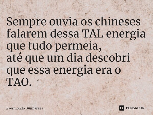 ⁠Sempre ouvia os chineses falarem dessa TAL energia que tudo permeia, até que um dia descobri que essa energia era o TAO.... Frase de Evermondo Guimarães.