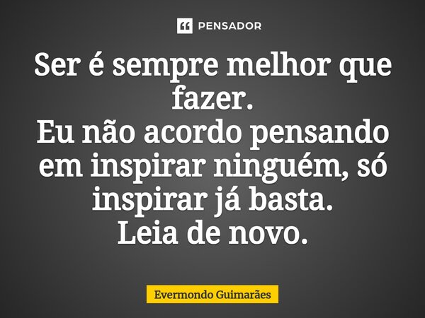 ⁠Ser é sempre melhor que fazer. Eu não acordo pensando em inspirar ninguém, só inspirar já basta. Leia de novo.... Frase de Evermondo Guimarães.