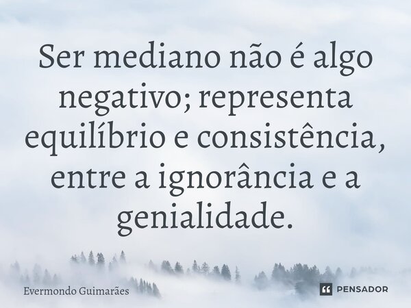 ⁠Ser mediano não é algo negativo; representa equilíbrio e consistência, entre a ignorância e a genialidade.... Frase de Evermondo Guimarães.