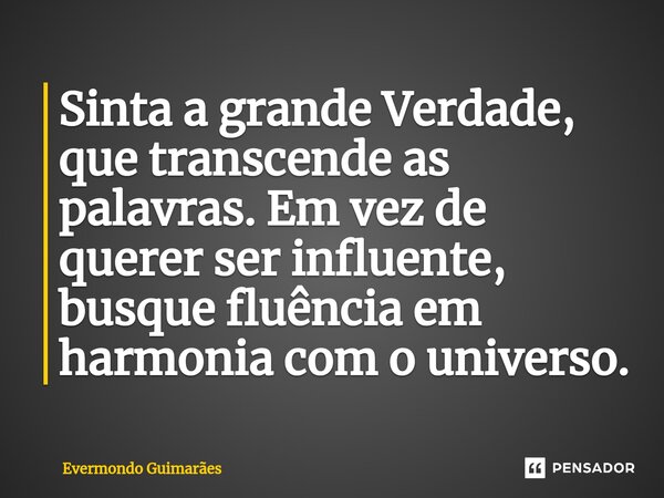 ⁠Sinta a grande Verdade, que transcende as palavras. Em vez de querer ser influente, busque fluência em harmonia com o universo.... Frase de Evermondo Guimarães.