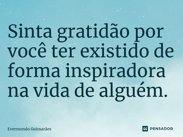 ⁠Sinta gratidão por você ter existido de forma inspiradora na vida de alguém.... Frase de Evermondo Guimarães.