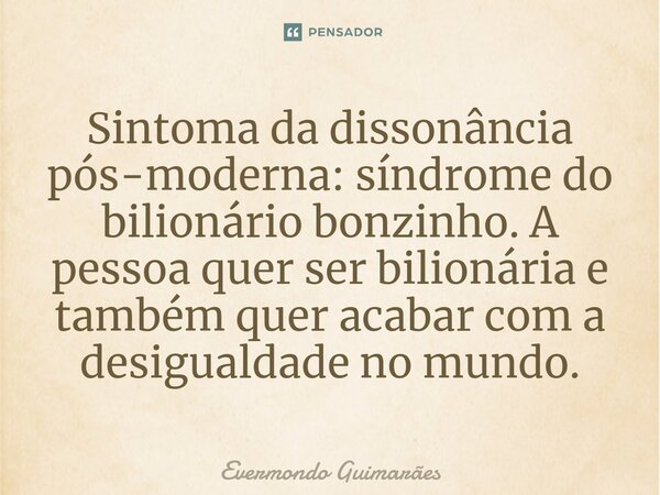 Sintoma da dissonância pós-moderna: síndrome do bilionário bonzinho. A pessoa quer ser bilionária e também quer acabar com a desigualdade no mundo.... Frase de Evermondo Guimarães.