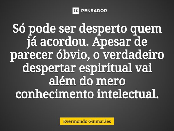 ⁠Só pode ser desperto quem já acordou. Apesar de parecer óbvio, o verdadeiro despertar espiritual vai além do mero conhecimento intelectual.... Frase de Evermondo Guimarães.