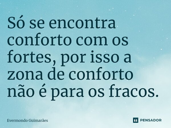 Só se encontra conforto com os fortes, por isso a zona de conforto não é para os fracos.... Frase de Evermondo Guimarães.