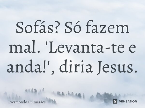 ⁠Sofás? Só fazem mal. 'Levanta-te e anda!', diria Jesus.... Frase de Evermondo Guimarães.
