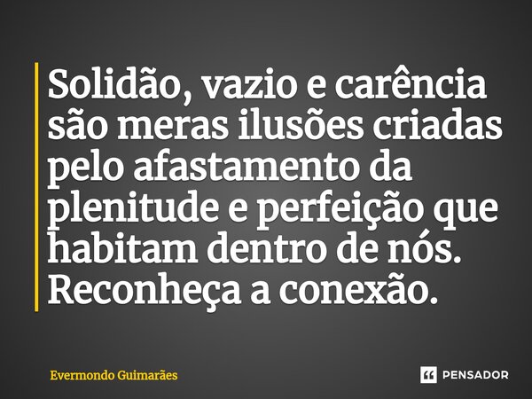 ⁠Solidão, vazio e carência são meras ilusões criadas pelo afastamento da plenitude e perfeição que habitam dentro de nós. Reconheça a conexão.... Frase de Evermondo Guimarães.