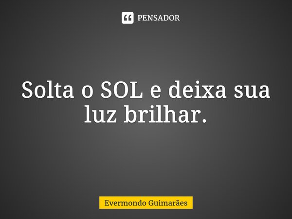 ⁠Solta o SOL e deixa sua luz brilhar.... Frase de Evermondo Guimarães.