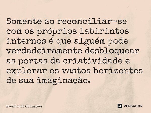 ⁠Somente ao reconciliar-se com os próprios labirintos internos é que alguém pode verdadeiramente desbloquear as portas da criatividade e explorar os vastos hori... Frase de Evermondo Guimarães.