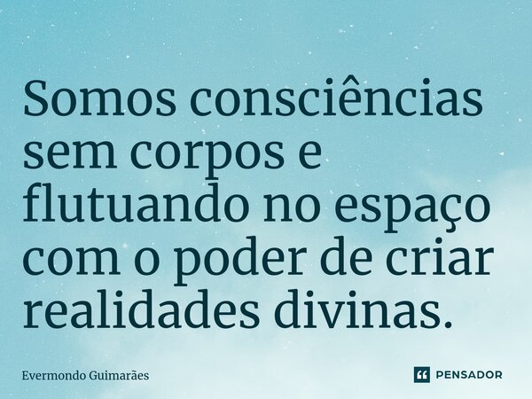 ⁠Somos consciências sem corpos e flutuando no espaço com o poder de criar realidades divinas.... Frase de Evermondo Guimarães.