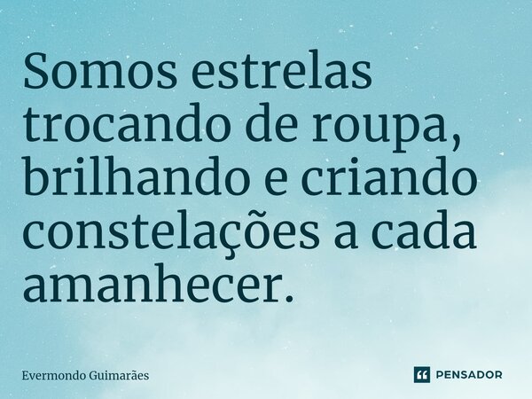 ⁠Somos estrelas trocando de roupa, brilhando e criando constelações a cada amanhecer.... Frase de Evermondo Guimarães.