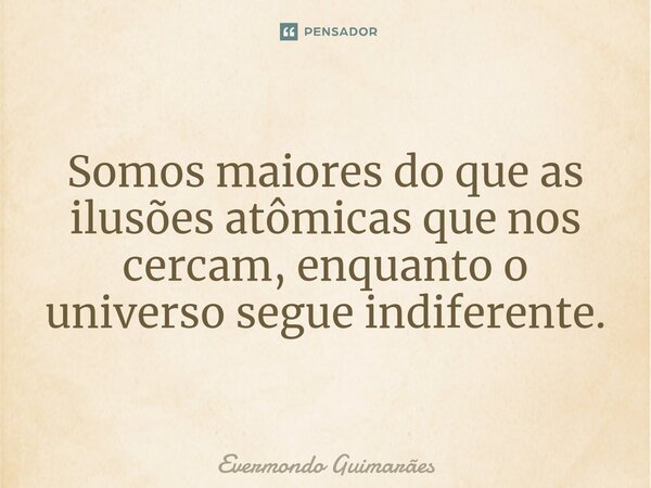 ⁠Somos maiores do que as ilusões atômicas que nos cercam, enquanto o universo segue indiferente.... Frase de Evermondo Guimarães.