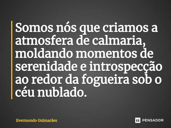 ⁠Somos nós que criamos a atmosfera de calmaria, moldando momentos de serenidade e introspecção ao redor da fogueira sob o céu nublado.... Frase de Evermondo Guimarães.