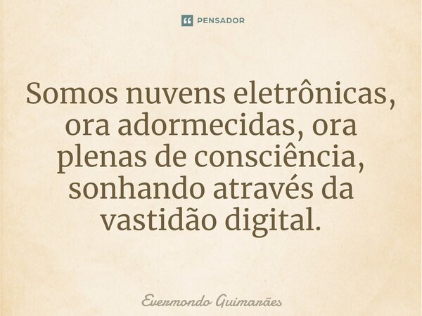 ⁠Somos nuvens eletrônicas, ora adormecidas, ora plenas de consciência, sonhando através da vastidão digital.... Frase de Evermondo Guimarães.