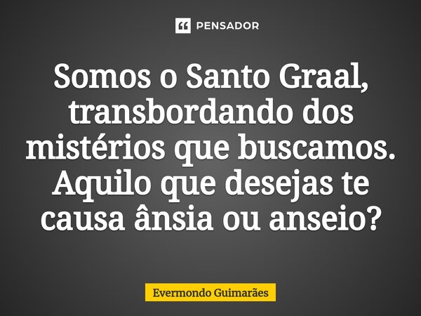 ⁠Somos o Santo Graal, transbordando dos mistérios que buscamos. Aquilo que desejas te causa ânsia ou anseio?... Frase de Evermondo Guimarães.