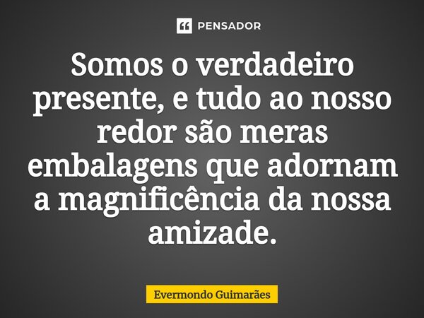 ⁠Somos o verdadeiro presente, e tudo ao nosso redor são meras embalagens que adornam a magnificência da nossa amizade.... Frase de Evermondo Guimarães.