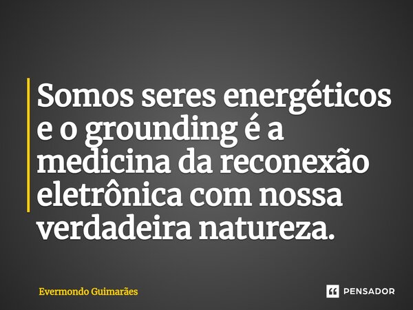 ⁠Somos seres energéticos e o grounding é a medicina da reconexão eletrônica com nossa verdadeira natureza.... Frase de Evermondo Guimarães.