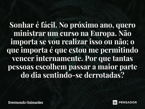 ⁠Sonhar é fácil. No próximo ano, quero ministrar um curso na Europa. Não importa se vou realizar isso ou não; o que importa é que estou me permitindo vencer int... Frase de Evermondo Guimarães.