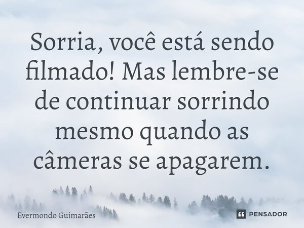 ⁠Sorria, você está sendo filmado! Mas lembre-se de continuar sorrindo mesmo quando as câmeras se apagarem.... Frase de Evermondo Guimarães.
