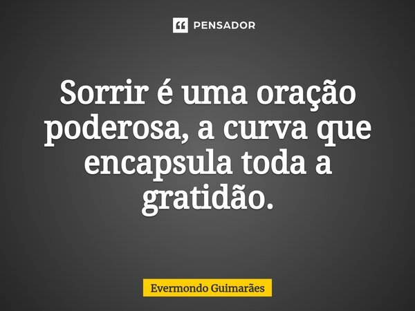 ⁠Sorrir é uma oração poderosa, a curva que encapsula toda a gratidão.... Frase de Evermondo Guimarães.