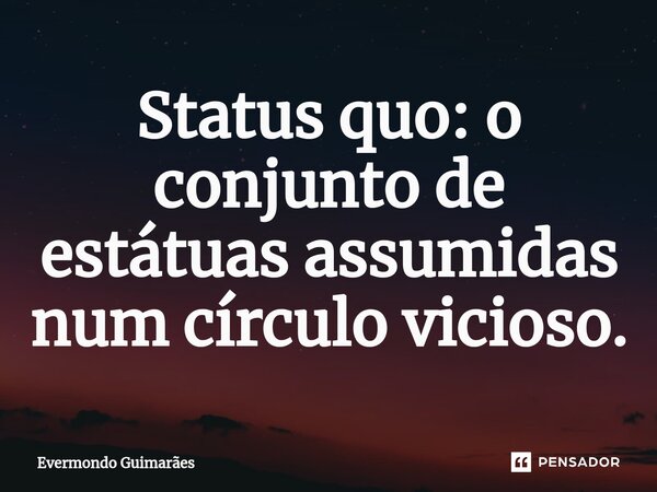 ⁠Status quo: o conjunto de estátuas assumidas num círculo vicioso.... Frase de Evermondo Guimarães.
