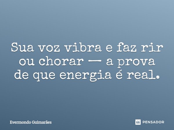 ⁠Sua voz vibra e faz rir ou chorar — a prova de que energia é real.... Frase de Evermondo Guimarães.