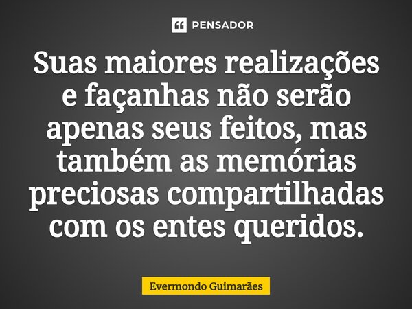 ⁠Suas maiores realizações e façanhas não serão apenas seus feitos, mas também as memórias preciosas compartilhadas com os entes queridos.... Frase de Evermondo Guimarães.