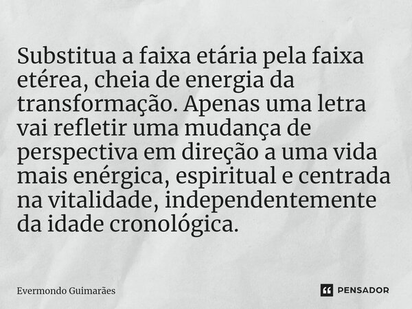 ⁠Substitua a faixa etária pela faixa etérea, cheia de energia da transformação. Apenas uma letra vai refletir uma mudança de perspectiva em direção a uma vida m... Frase de Evermondo Guimarães.