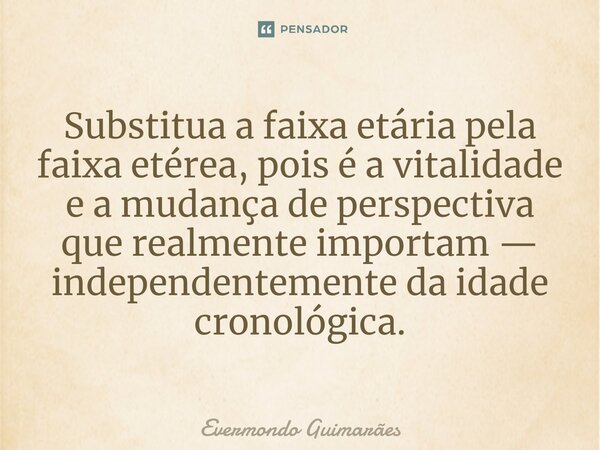 ⁠Substitua a faixa etária pela faixa etérea, pois é a vitalidade e a mudança de perspectiva que realmente importam — independentemente da idade cronológica.... Frase de Evermondo Guimarães.